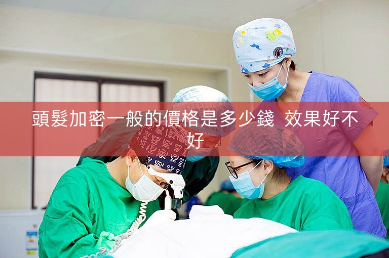 頭髮加密一般的價格是多少錢 效果好不好 頭髮加密一般的價格是多少錢 效果好不好