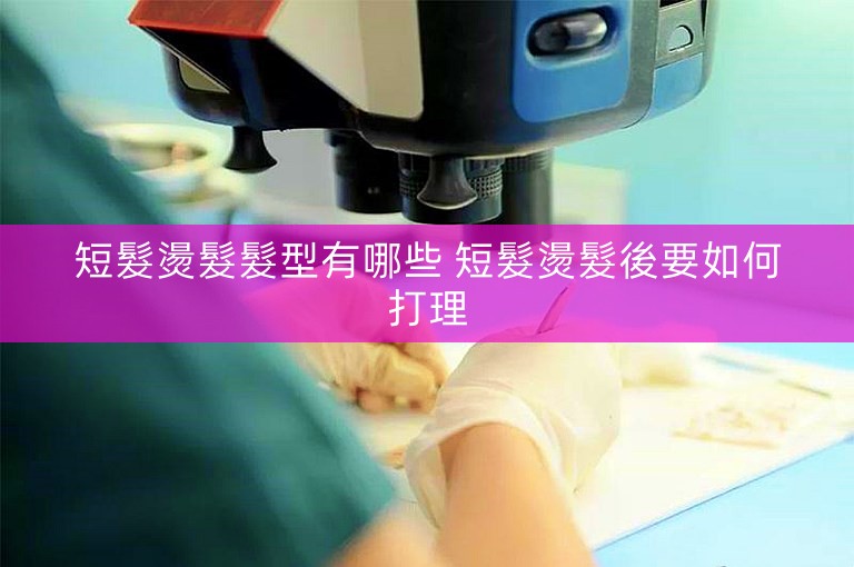 短髮燙髮髮型有哪些 短髮燙髮後要如何打理 短髮燙髮髮型有哪些 短髮燙髮後要如何打理