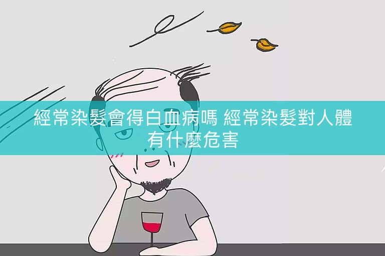 經常染髮會得白血病嗎 經常染髮對人體有什麼危害