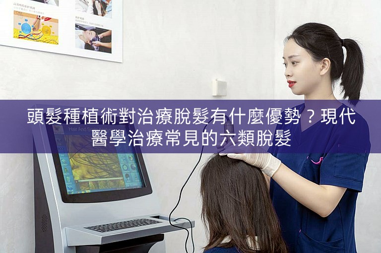 頭髮種植術對治療脫髮有什麼優勢？現代醫學治療常見的六類脫髮