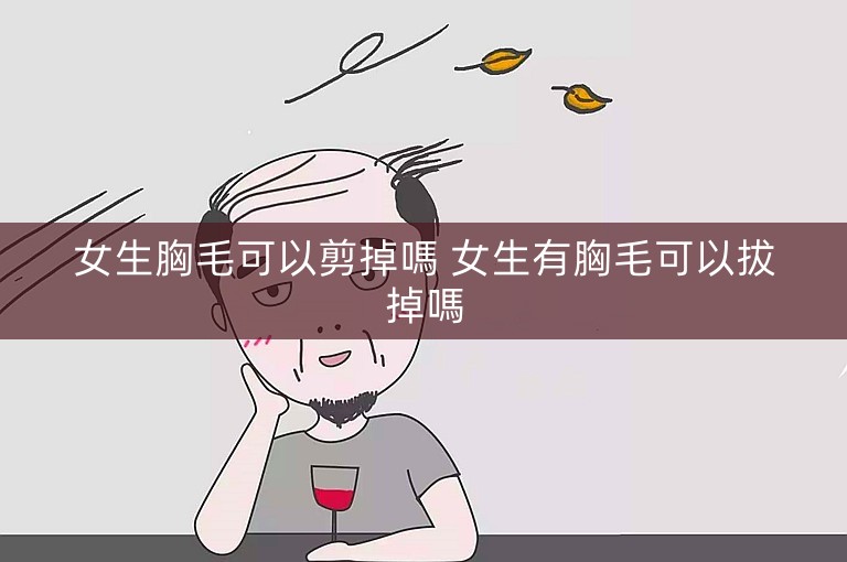 女生胸毛可以剪掉嗎 女生有胸毛可以拔掉嗎