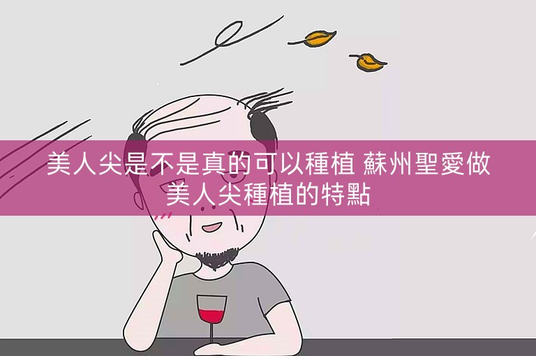 美人尖是不是真的可以種植 蘇州聖愛做美人尖種植的特點