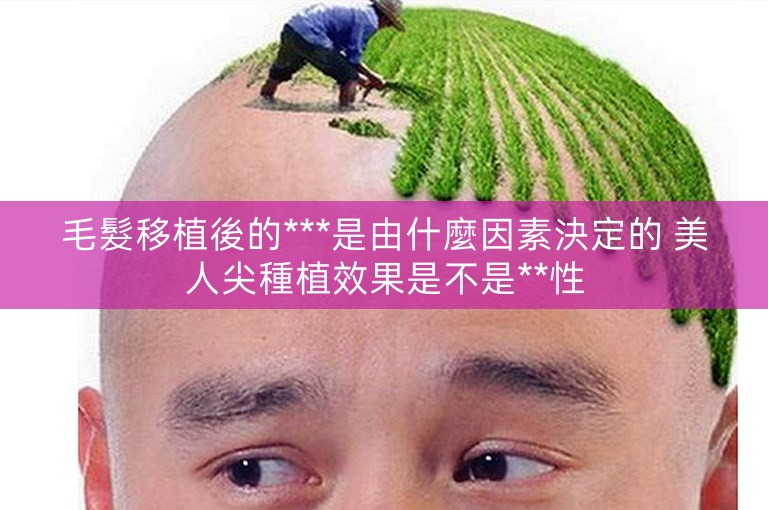 毛髮移植後的***是由什麼因素決定的 美人尖種植效果是不是**性