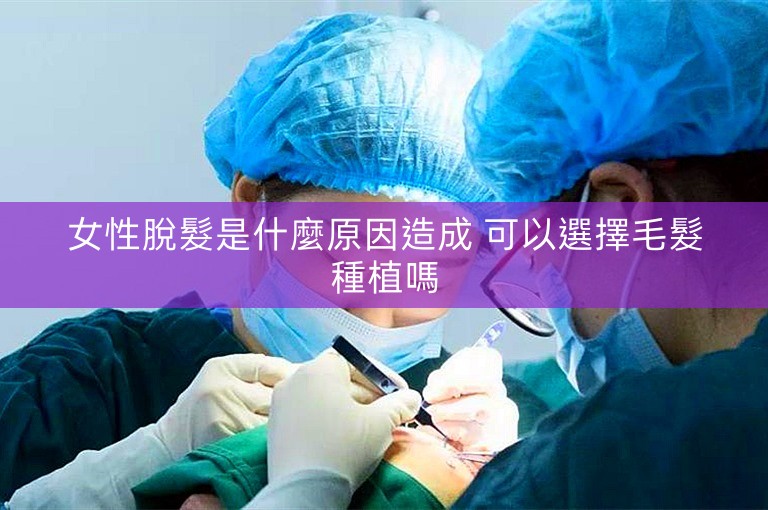 女性脫髮是什麼原因造成 可以選擇毛髮種植嗎