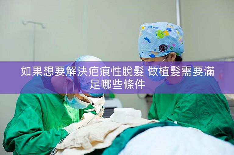 如果想要解決疤痕性脫髮 做植髮需要滿足哪些條件