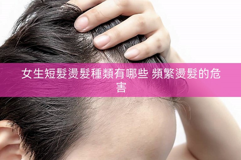 女生短髮燙髮種類有哪些 頻繁燙髮的危害