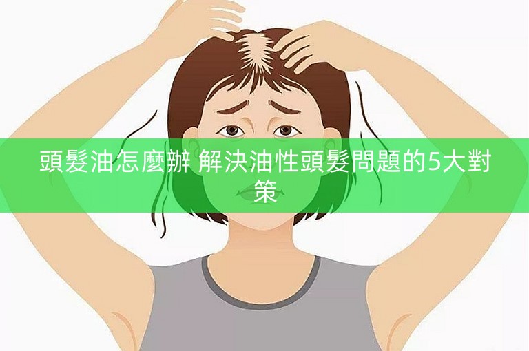 頭髮油怎麼辦 解決油性頭髮問題的5大對策