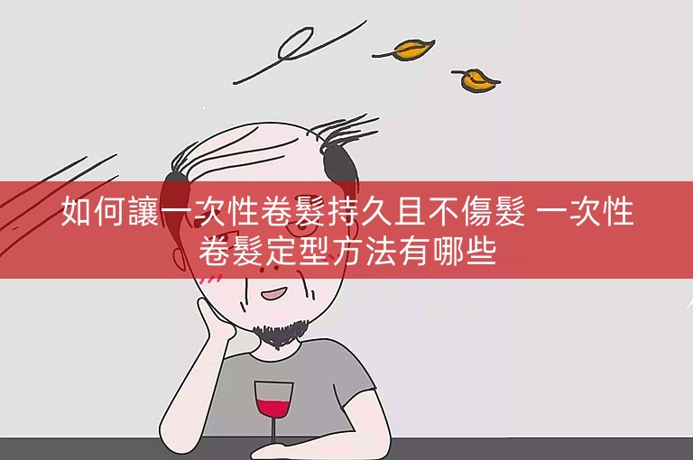 如何讓一次性卷髮持久且不傷髮 一次性卷髮定型方法有哪些