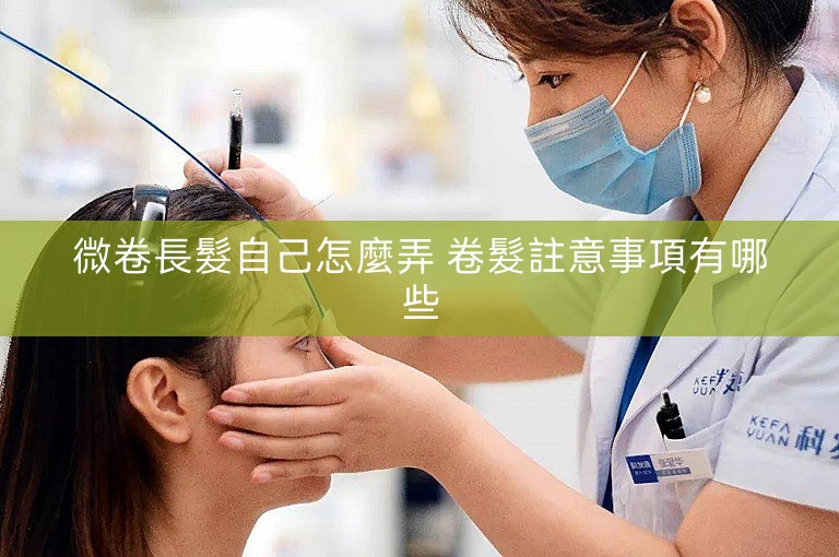 微卷長髮自己怎麼弄 卷髮註意事項有哪些